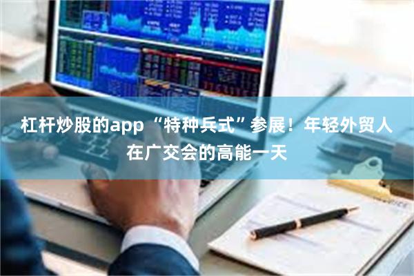 杠杆炒股的app “特种兵式”参展！年轻外贸人在广交会的高能一天