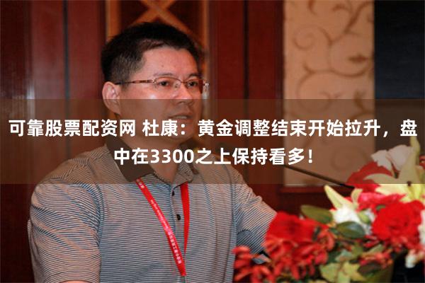 可靠股票配资网 杜康：黄金调整结束开始拉升，盘中在3300之上保持看多！