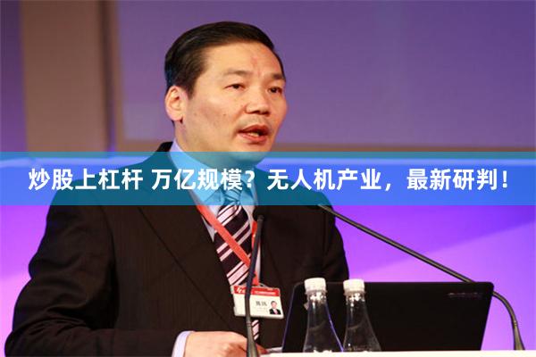 炒股上杠杆 万亿规模？无人机产业，最新研判！