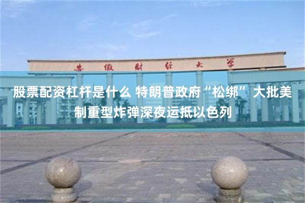 股票配资杠杆是什么 特朗普政府“松绑” 大批美制重型炸弹深夜运抵以色列