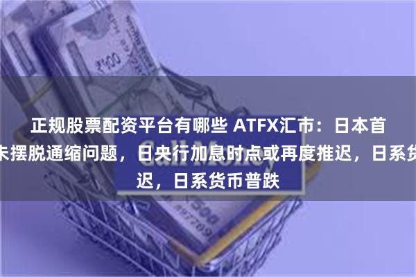 正规股票配资平台有哪些 ATFX汇市：日本首相称尚未摆脱通缩问题，日央行加息时点或再度推迟，日系货币普跌