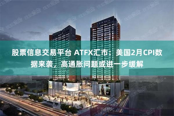 股票信息交易平台 ATFX汇市：美国2月CPI数据来袭，高通胀问题或进一步缓解