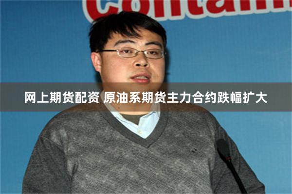 网上期货配资 原油系期货主力合约跌幅扩大