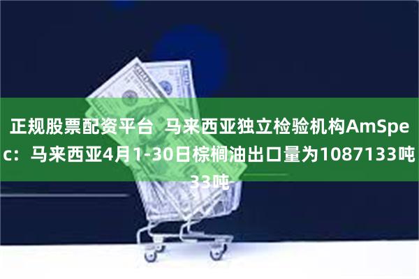 正规股票配资平台  马来西亚独立检验机构AmSpec：马来西亚4月1-30日棕榈油出口量为1087133吨