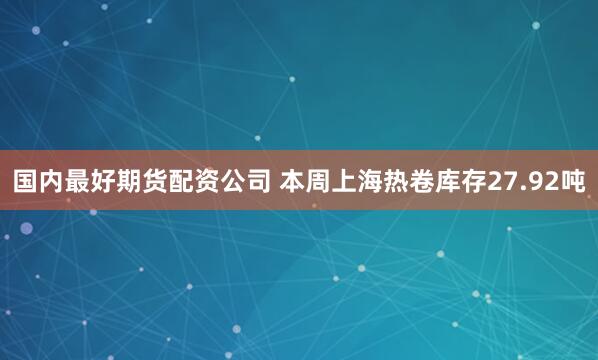 国内最好期货配资公司 本周上海热卷库存27.92吨