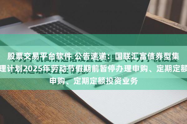 股票交易平台软件 公告速递：国联汇富债券型集合资产管理计划2025年劳动节假期前暂停办理申购、定期定额投资业务