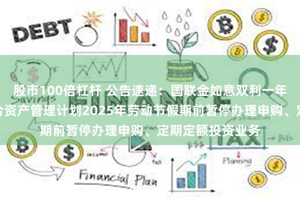 股市100倍杠杆 公告速递：国联金如意双利一年持有期债券型集合资产管理计划2025年劳动节假期前暂停办理申购、定期定额投资业务