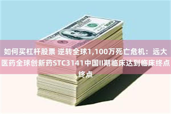 如何买杠杆股票 逆转全球1,100万死亡危机：远大医药全球创新药STC3141中国II期临床达到临床终点