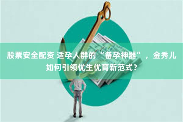 股票安全配资 适孕人群的 “备孕神器” ，金秀儿如何引领优生优育新范式？