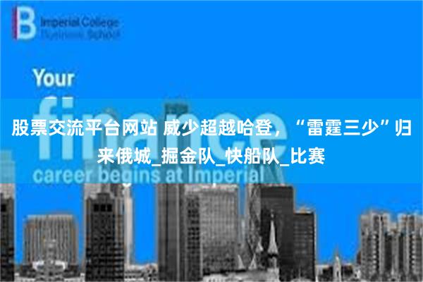 股票交流平台网站 威少超越哈登，“雷霆三少”归来俄城_掘金队_快船队_比赛