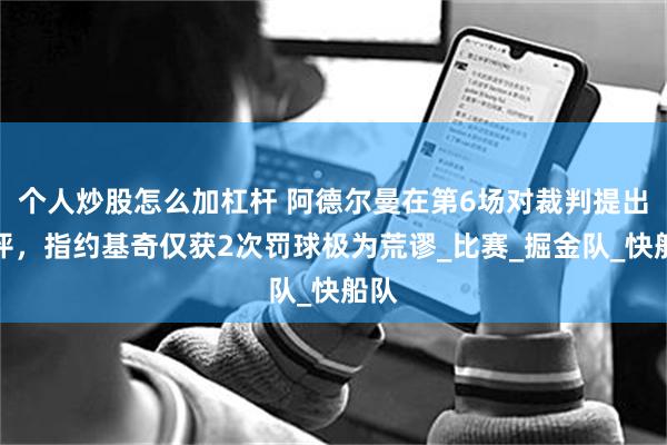 个人炒股怎么加杠杆 阿德尔曼在第6场对裁判提出批评，指约基奇仅获2次罚球极为荒谬_比赛_掘金队_快船队