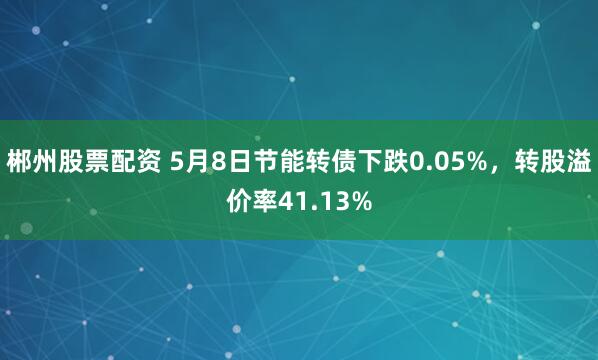 郴州股票配资 5月8日节能转债下跌0.05%，转股溢价率41.13%