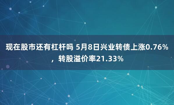 现在股市还有杠杆吗 5月8日兴业转债上涨0.76%，转股溢价率21.33%