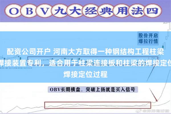 配资公司开户 河南大方取得一种钢结构工程柱梁生产焊接装置专利，适合用于柱梁连接板和柱梁的焊接定位过程