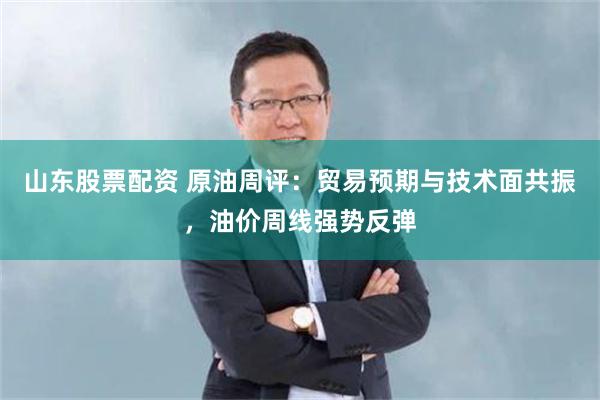 山东股票配资 原油周评：贸易预期与技术面共振，油价周线强势反弹