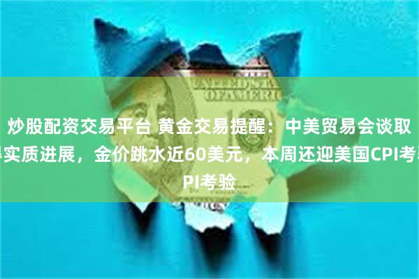 炒股配资交易平台 黄金交易提醒：中美贸易会谈取得实质进展，金价跳水近60美元，本周还迎美国CPI考验
