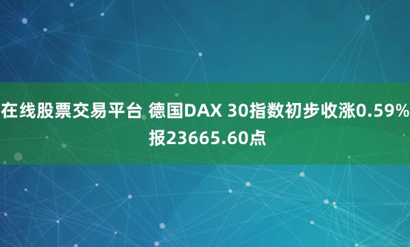 在线股票交易平台 德国DAX 30指数初步收涨0.59% 报23665.60点