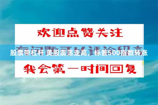 股票带杠杆 美股震荡走高，标普500指数转涨