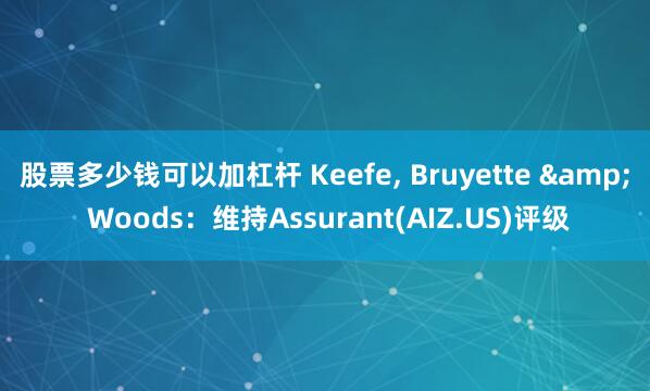 股票多少钱可以加杠杆 Keefe, Bruyette & Woods：维持Assurant(AIZ.US)评级