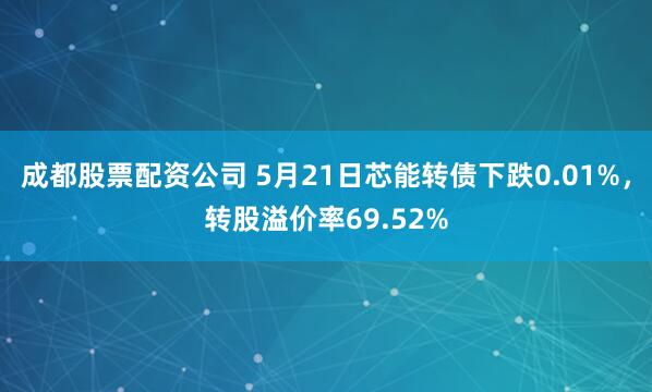 成都股票配资公司 5月21日芯能转债下跌0.01%，转股溢价率69.52%