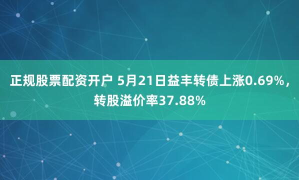 正规股票配资开户 5月21日益丰转债上涨0.69%，转股溢价率37.88%