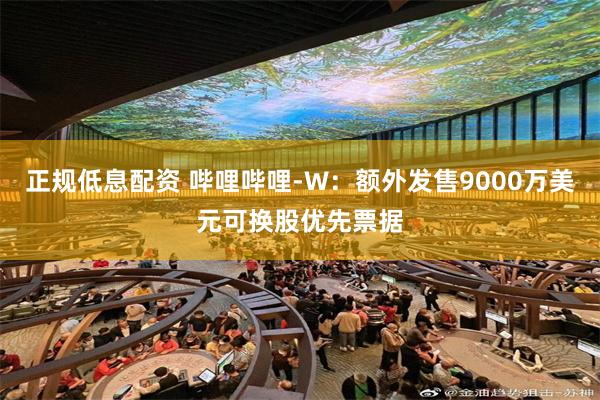 正规低息配资 哔哩哔哩-W：额外发售9000万美元可换股优先票据