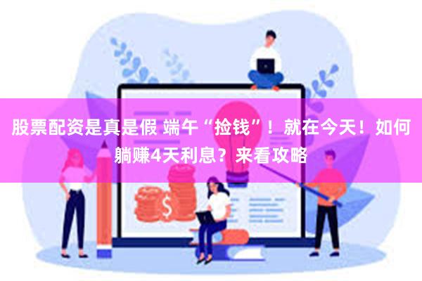 股票配资是真是假 端午“捡钱”！就在今天！如何躺赚4天利息？来看攻略