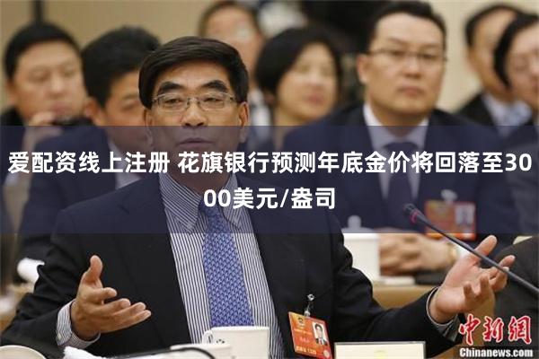 爱配资线上注册 花旗银行预测年底金价将回落至3000美元/盎司