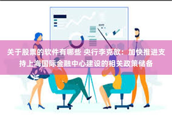 关于股票的软件有哪些 央行李克歆：加快推进支持上海国际金融中心建设的相关政策储备
