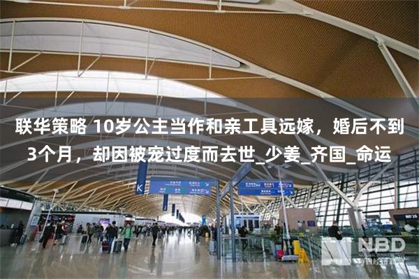 联华策略 10岁公主当作和亲工具远嫁，婚后不到3个月，却因被宠过度而去世_少姜_齐国_命运
