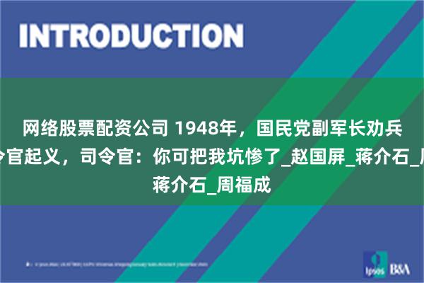 网络股票配资公司 1948年，国民党副军长劝兵团司令官起义，司令官：你可把我坑惨了_赵国屏_蒋介石_周福成