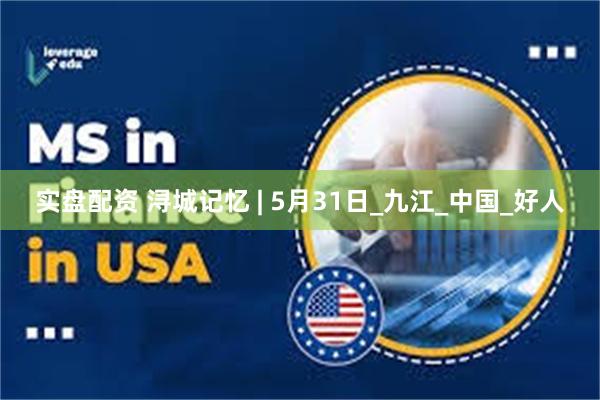 实盘配资 浔城记忆 | 5月31日_九江_中国_好人