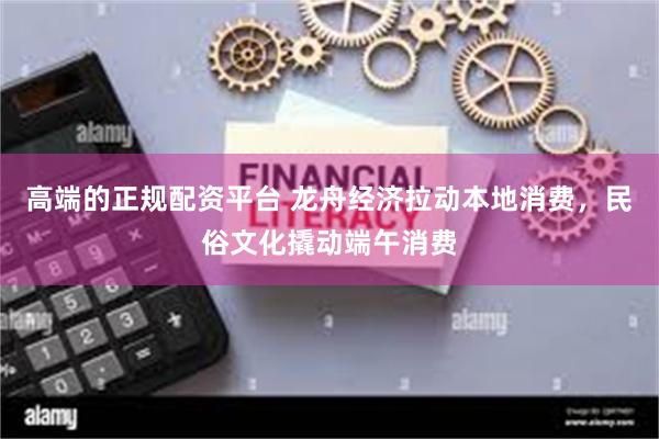 高端的正规配资平台 龙舟经济拉动本地消费，民俗文化撬动端午消费