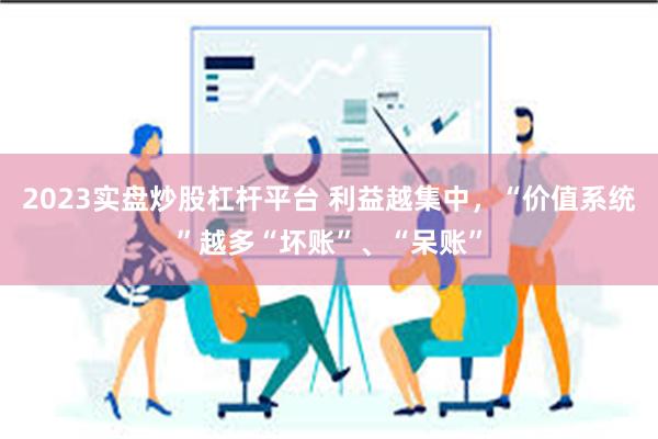 2023实盘炒股杠杆平台 利益越集中，“价值系统”越多“坏账”、“呆账”