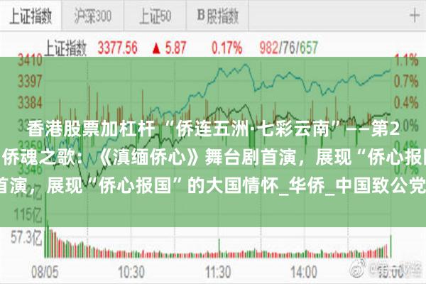 香港股票加杠杆 “侨连五洲·七彩云南”——第21届东盟华商会即将奏响侨魂之歌：《滇缅侨心》舞台剧首演，展现“侨心报国”的大国情怀_华侨_中国致公党_艺术