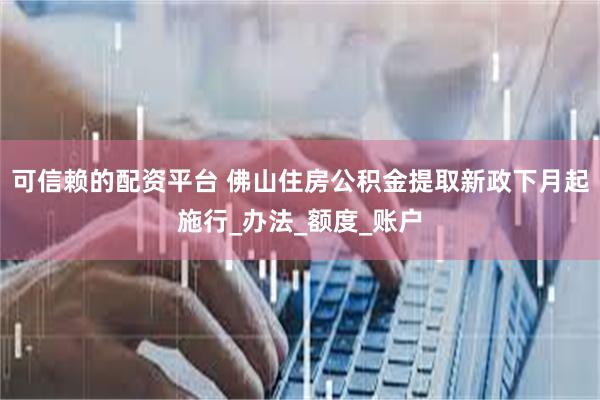 可信赖的配资平台 佛山住房公积金提取新政下月起施行_办法_额度_账户