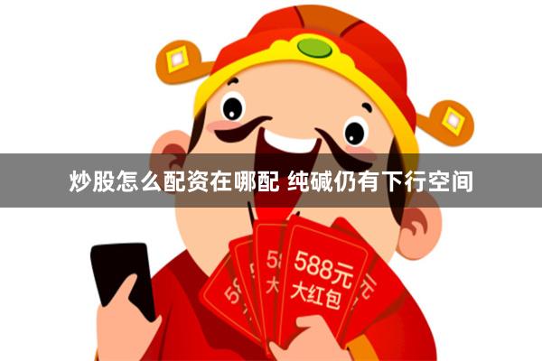 炒股怎么配资在哪配 纯碱仍有下行空间