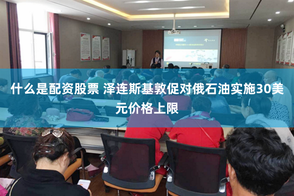 什么是配资股票 泽连斯基敦促对俄石油实施30美元价格上限