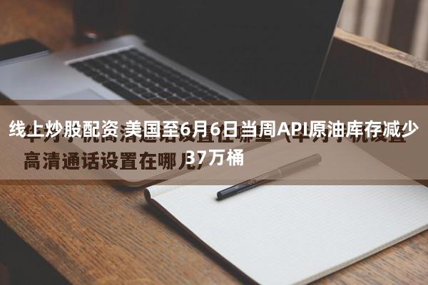 线上炒股配资 美国至6月6日当周API原油库存减少37万桶