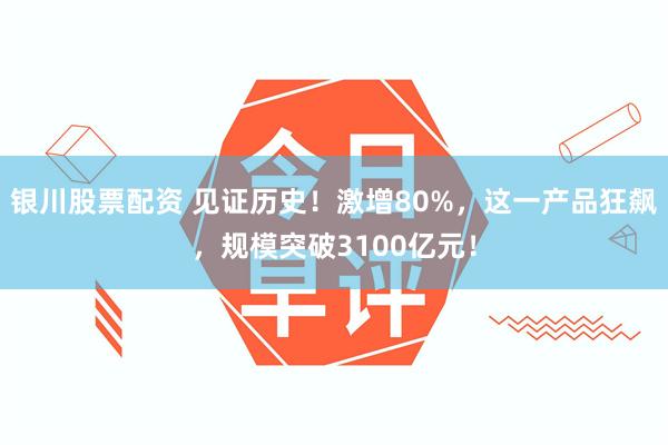银川股票配资 见证历史！激增80%，这一产品狂飙，规模突破3100亿元！
