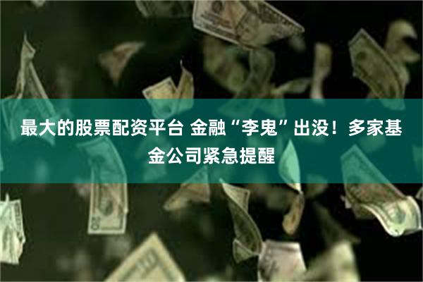 最大的股票配资平台 金融“李鬼”出没！多家基金公司紧急提醒