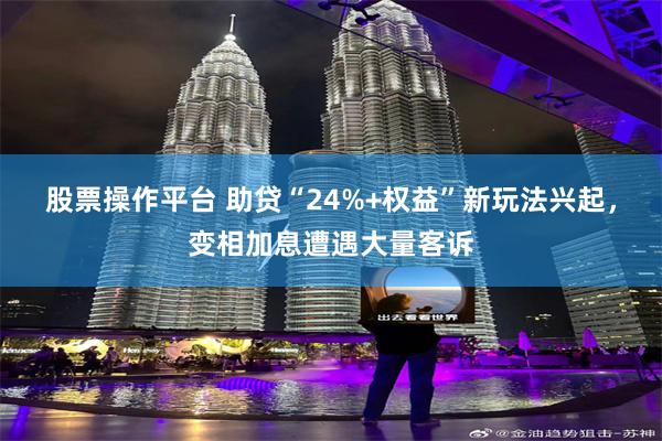 股票操作平台 助贷“24%+权益”新玩法兴起，变相加息遭遇大量客诉