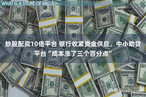 炒股配资10倍平台 银行收紧资金供应，中小助贷平台“成本涨了三个百分点”