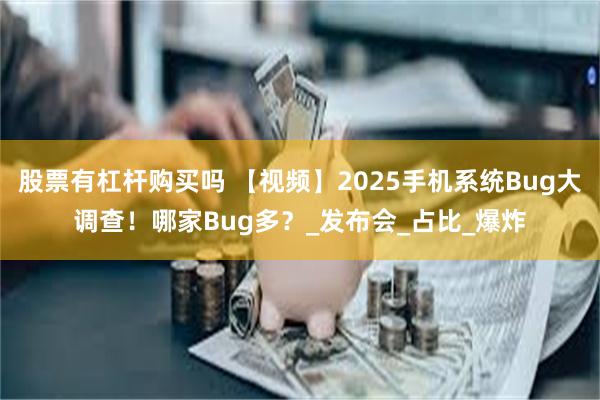 股票有杠杆购买吗 【视频】2025手机系统Bug大调查！哪家Bug多？_发布会_占比_爆炸