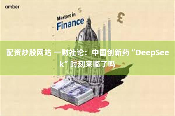 配资炒股网站 一财社论：中国创新药“DeepSeek”时刻来临了吗
