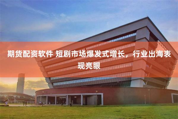 期货配资软件 短剧市场爆发式增长，行业出海表现亮眼