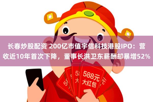 长春炒股配资 200亿市值宇信科技港股IPO：营收近10年首次下降，董事长洪卫东薪酬却暴增52%