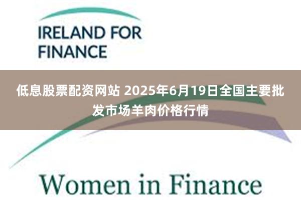 低息股票配资网站 2025年6月19日全国主要批发市场羊肉价格行情