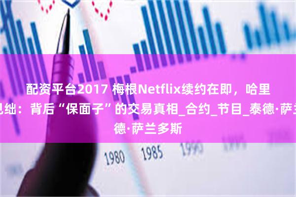 配资平台2017 梅根Netflix续约在即，哈里相形见绌：背后“保面子”的交易真相_合约_节目_泰德·萨兰多斯