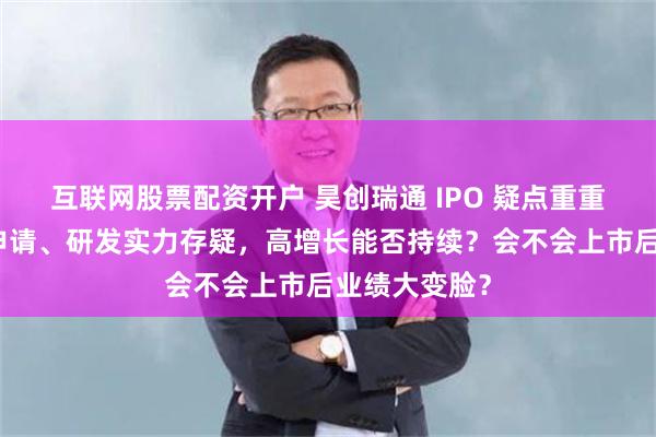 互联网股票配资开户 昊创瑞通 IPO 疑点重重：专利突击申请、研发实力存疑，高增长能否持续？会不会上市后业绩大变脸？